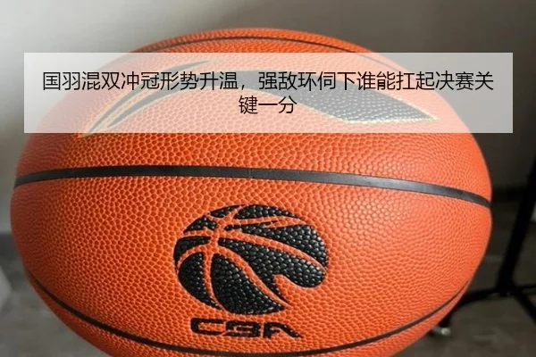 国羽混双冲冠形势升温，强敌环伺下谁能扛起决赛关键一分